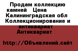 Продам коллекцию камней › Цена ­ 15 000 - Калининградская обл. Коллекционирование и антиквариат » Антиквариат   